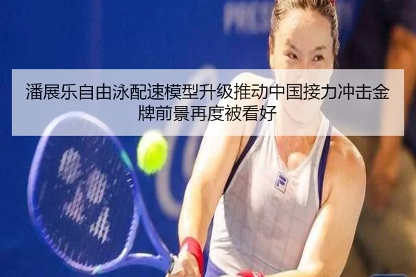 潘展乐自由泳配速模型升级推动中国接力冲击金牌前景再度被看好