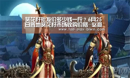 葵花籽批发价多少钱一斤？6月25日各地葵花籽市场收购价格-必赢体育